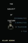 The Subject of Torture: Psychoanalysis and Biopolitics in Television and Film By Hilary Neroni Cover Image