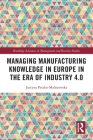 Managing Manufacturing Knowledge in Europe in the Era of Industry 4.0 (Routledge Advances in Management and Business Studies) By Justyna Patalas-Maliszewska Cover Image