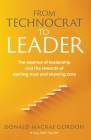 From Technocrat to Leader: The essence of leadership and the rewards of earning trust and showing care By Donald MacRae Gordon Cover Image
