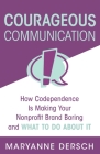 Courageous Communication: How Codependence Is Making Your Nonprofit Brand Boring and What To Do About It By Maryanne Dersch Cover Image