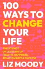 100 Ways to Change Your Life: The Science of Leveling Up Health, Happiness, Relationships & Success By Liz Moody Cover Image