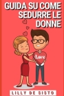 Guida su come sedurre le donne: Consigli ed esempi su come avere una fidanzata, anche se sei timido e impacciato By Lilly de Sisto Cover Image