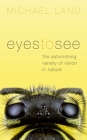 Eyes to See: The Astonishing Variety of Vision in Nature By Michael F. Land Cover Image