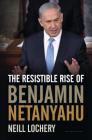 The Resistible Rise of Benjamin Netanyahu By Neill Lochery Cover Image