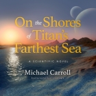 On the Shores of Titan's Farthest Sea: A Scientific Novel (Science and Fiction) By Michael Carroll, Lauren Ezzo (Read by) Cover Image