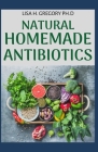Natural Homemade Antibiotics: A Profound Guide to Productive Homemade Antibiotics to Prevent Illness and Viruses By Lisa H. Gregory Ph. D. Cover Image