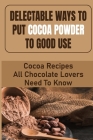 Delectable Ways To Put Cocoa Powder To Good Use: Cocoa Recipes All Chocolate Lovers Need To Know By Marget Lipkind Cover Image
