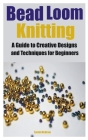 Bead Loom Knitting: A Guide to Creative Designs and Techniques for Beginners Cover Image