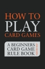 How to Play Card Games: A Beginners Card Game Rule Book of Over 100 Popular Playing Card Variations for Families Kids and Adults Cover Image