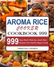 Aroma Rice Cooker Cookbook 999: 999 Days Mouth-Watering, Quick-Start Recipes from Healthy Happy Foodie Cover Image