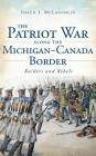 The Patriot War Along the Michigan-Canada Border: Raiders and Rebels By Shaun J. McLaughlin Cover Image