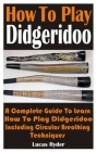 How To Play Didgeridoo: A Complete Guide To Learn How To Play Didgeridoo Including Circular Breathing Techniques By Lucas Ryder Cover Image