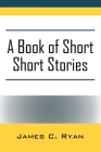 A Book of Short Short Stories: Autobiography of the Author By James C. Ryan Cover Image