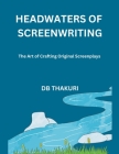 Headwaters of Screenwriting: The Art of Crafting Original Screenplays By Db Thakuri Cover Image