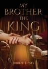 My Brother, the King By Jubilee Lipsey Cover Image