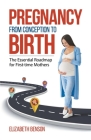 Pregnancy From Conception to Birth: The Essential Roadmap for First-time Mothers By Elizabeth Benson Cover Image