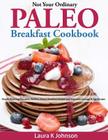 Not Your Ordinary Paleo Breakfast Cookbook: Mouth Watering Pancakes, Waffles, Donut, Breakfast Breads and Vegetable Sausage & Egg Recipes By Laura K. Johnson Cover Image