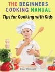 The Beginners Cooking Manual: Tips for Cooking with Kids By Amber McDonald Cover Image