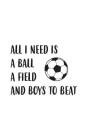 All I Need Is A Ball A Field: All I Need Is A Ball A Field And Boys To Beat Soccer Notebook - Sports Doodle Diary Book Gift For Athletes Girls Footb Cover Image