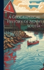 A Geographical History of Nova Scotia By Anonymous Cover Image