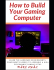 How to Build Your Gaming Computer: Learn the hardware requirements. components needed to assemble a high perfomance gaming setup Cover Image