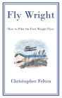 Fly Wright: How to Pilot the First Wright Flyer By Christopher Felten Cover Image