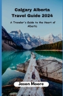 Calgary Alberta Travel Guide: A Traveler Guide to the Heart of Alberta By Jason Moore Cover Image