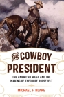 The Cowboy President: The American West and the Making of Theodore Roosevelt By Michael F. Blake Cover Image