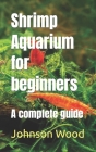 Shrimp Aquarium for beginners: A complete guide By Johnson Wood Cover Image