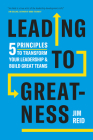 Leading to Greatness: 5 Principles to Transform Your Leadership and Build Great Teams By Jim Reid Cover Image