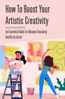 How To Boost Your Artistic Creativity: An Essential Guide To Enhance Creativity And Be An Artist: How To Successfully Sell Your Ideas To A Lot Of Peop Cover Image