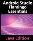 Android Studio Flamingo Essentials - Java Edition: Developing Android Apps Using Android Studio 2022.2.1 and Java By Neil Smyth Cover Image