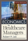 Economics for Healthcare Managers, Fifth Edition By Robert H. Lee, PhD Cover Image