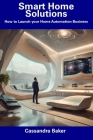Smart Home Solutions: How to Launch your Home Automation Business By Cassandra Baker Cover Image