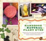 The Handbook of Natural Plant Dyes: Personalize Your Craft with Organic Colors from Acorns, Blackberries, Coffee, and Other Everyday Ingredients Cover Image