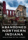 Abandoned Northern Indiana: Skeletons in the Forest (America Through Time) By Amanda Bennett-Cole Cover Image