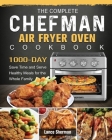 The Complete Chefman Air Fryer Oven Cookbook: 1000-Day Save Time and Serve Healthy Meals for the Whole Family Cover Image