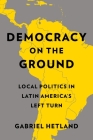 Democracy on the Ground: Local Politics in Latin America's Left Turn By Gabriel Hetland Cover Image