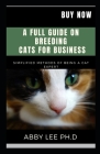 A Full Guide on Breeding Cats for Business: Simplified Methods Of Being A Cat Expert By Abby Lee Ph. D. Cover Image