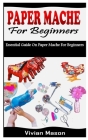 Paper Mache for Beginners: Essential Guide On Paper Mache For Beginners By Vivian Mason Cover Image
