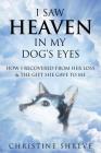 I Saw Heaven In My Dog's Eyes: How I Recovered From Her Loss & The Gift She Gave To Me Cover Image