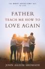 Father Teach Me How to Love Again: The Most Excellent Way to Live By John A. Shomade Cover Image
