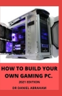 How to Build Your Own Gaming Pc. 2021 Edition By Daniel Abraham Cover Image