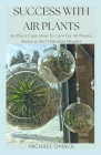 Success with Air Plants: Air Plant Care: How To Care For Air Plants, Aeriums And Tillandsia Mounts By Michael Omack Cover Image
