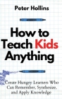 How to Teach Kids Anything: Create Hungry Learners Who can Remember, Synthesize, and Apply Knowledge: Sé inteligente, rápido y magnético By Peter Hollins Cover Image