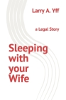 Sleeping with your Wife: a Legal Story By Larry a. Yff Cover Image