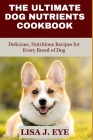 The Ultimate Dog Nutrients Cookbook: Delicious, Nutritious Recipes for Every Breed of Dog By Lisa J. Eye Cover Image