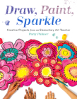 Draw, Paint, Sparkle: Creative Projects from an Elementary Art Teacher By Patty Palmer Cover Image