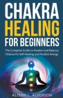 Chakra Healing For Beginners: The Complete Guide to Awaken and Balance Chakras for Self-Healing and Positive Energy Cover Image