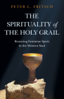 The Spirituality of the Holy Grail: Restoring Feminine Spirit in the Western Soul By Peter L. Fritsch Cover Image